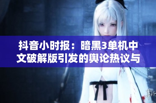 抖音小时报：暗黑3单机中文破解版引发的舆论热议与社会影响