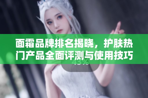 面霜品牌排名揭晓，护肤热门产品全面评测与使用技巧分享