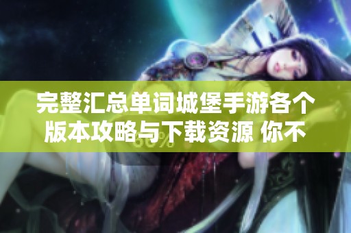 完整汇总单词城堡手游各个版本攻略与下载资源 你不可错过的选择