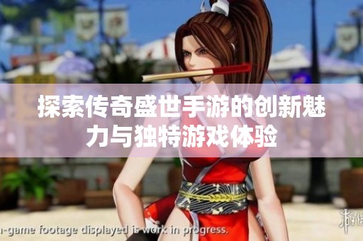 探索传奇盛世手游的创新魅力与独特游戏体验