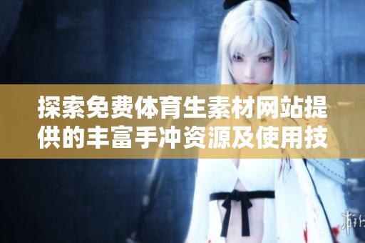 探索免费体育生素材网站提供的丰富手冲资源及使用技巧