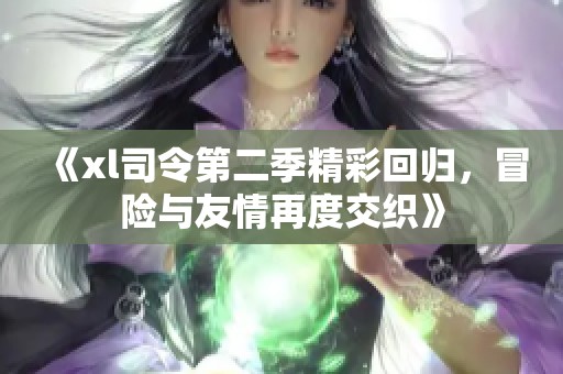《xl司令第二季精彩回归，冒险与友情再度交织》