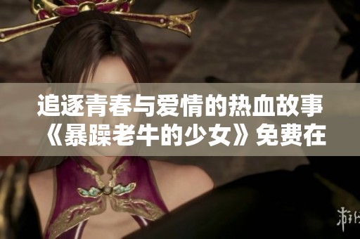 追逐青春与爱情的热血故事《暴躁老牛的少女》免费在线观看