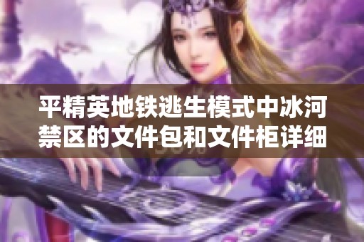 平精英地铁逃生模式中冰河禁区的文件包和文件柜详细位置攻略