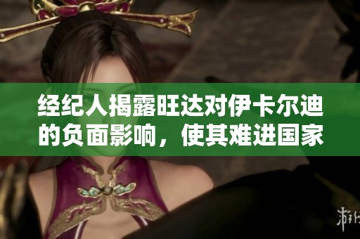 经纪人揭露旺达对伊卡尔迪的负面影响，使其难进国家队
