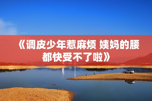 《调皮少年惹麻烦 姨妈的腰都快受不了啦》