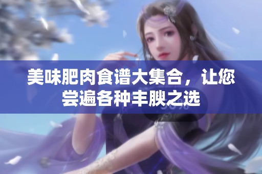 美味肥肉食谱大集合，让您尝遍各种丰腴之选
