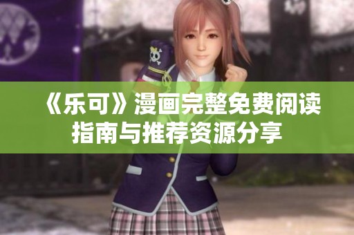 《乐可》漫画完整免费阅读指南与推荐资源分享