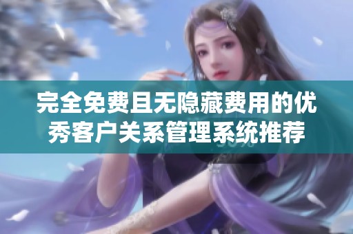完全免费且无隐藏费用的优秀客户关系管理系统推荐