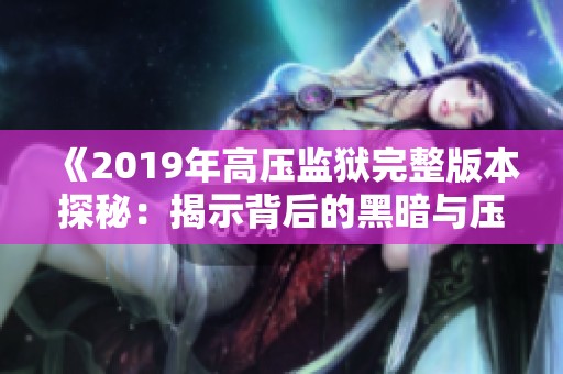 《2019年高压监狱完整版本探秘：揭示背后的黑暗与压迫》