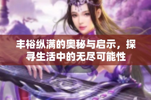 丰裕纵满的奥秘与启示，探寻生活中的无尽可能性