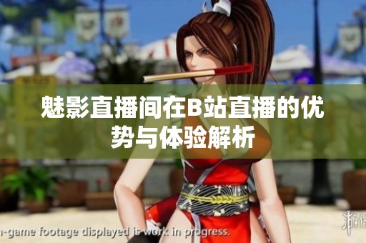 魅影直播间在B站直播的优势与体验解析