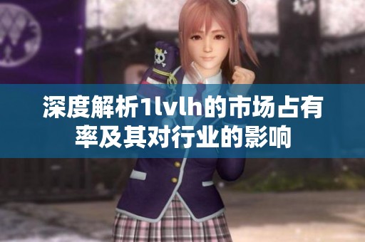 深度解析1lvlh的市场占有率及其对行业的影响