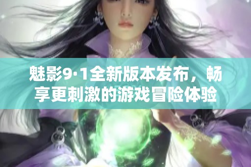 魅影9·1全新版本发布，畅享更刺激的游戏冒险体验
