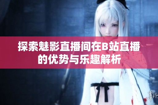 探索魅影直播间在B站直播的优势与乐趣解析