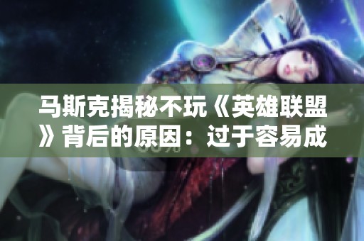 马斯克揭秘不玩《英雄联盟》背后的原因：过于容易成瘾引发关注