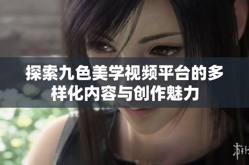 探索九色美学视频平台的多样化内容与创作魅力