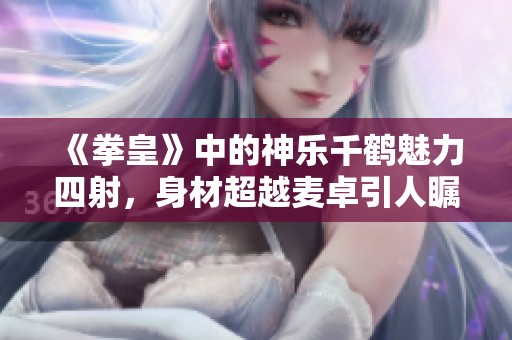 《拳皇》中的神乐千鹤魅力四射，身材超越麦卓引人瞩目