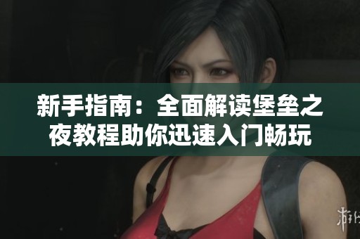 新手指南：全面解读堡垒之夜教程助你迅速入门畅玩