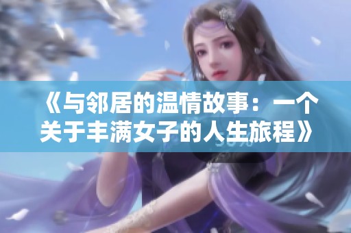 《与邻居的温情故事：一个关于丰满女子的人生旅程》