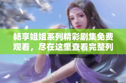 畅享姐姐系列精彩剧集免费观看，尽在这里查看完整列表