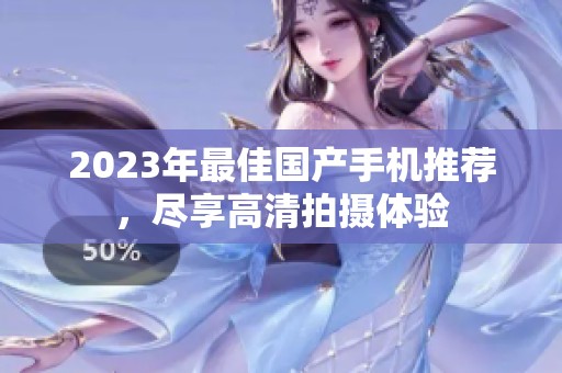 2023年最佳国产手机推荐，尽享高清拍摄体验