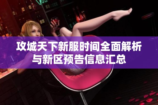 攻城天下新服时间全面解析与新区预告信息汇总
