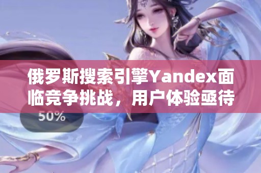 俄罗斯搜索引擎Yandex面临竞争挑战，用户体验亟待提升