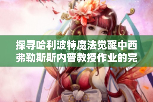 探寻哈利波特魔法觉醒中西弗勒斯斯内普教授作业的完成地点与方法