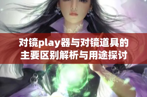 对镜play器与对镜道具的主要区别解析与用途探讨