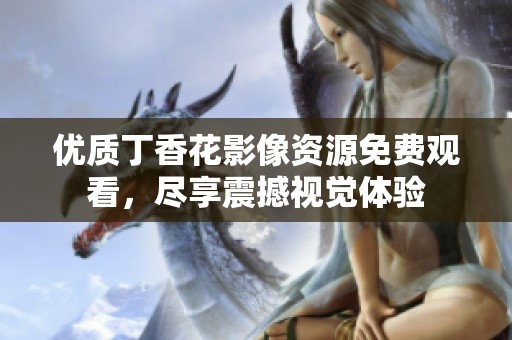 优质丁香花影像资源免费观看，尽享震撼视觉体验