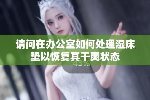 请问在办公室如何处理湿床垫以恢复其干爽状态
