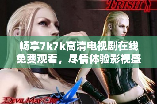 畅享7k7k高清电视剧在线免费观看，尽情体验影视盛宴