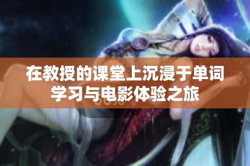 在教授的课堂上沉浸于单词学习与电影体验之旅