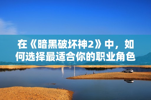 在《暗黑破坏神2》中，如何选择最适合你的职业角色？