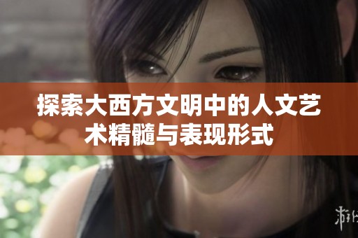 探索大西方文明中的人文艺术精髓与表现形式