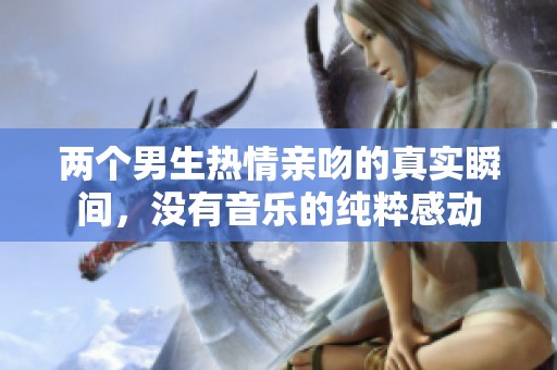 两个男生热情亲吻的真实瞬间，没有音乐的纯粹感动