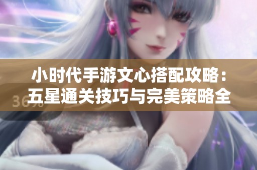 小时代手游文心搭配攻略：五星通关技巧与完美策略全解析