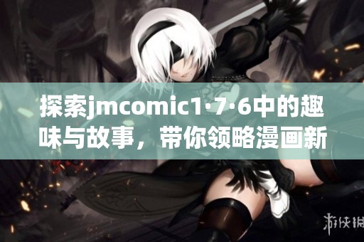 探索jmcomic1·7·6中的趣味与故事，带你领略漫画新视角