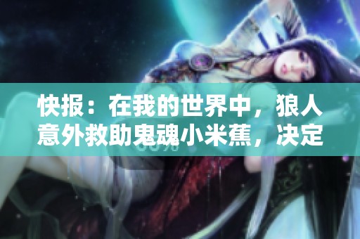 快报：在我的世界中，狼人意外救助鬼魂小米蕉，决定开启全新生活！