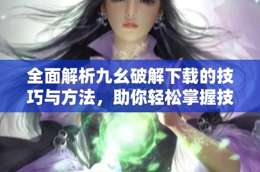 全面解析九幺破解下载的技巧与方法，助你轻松掌握技巧