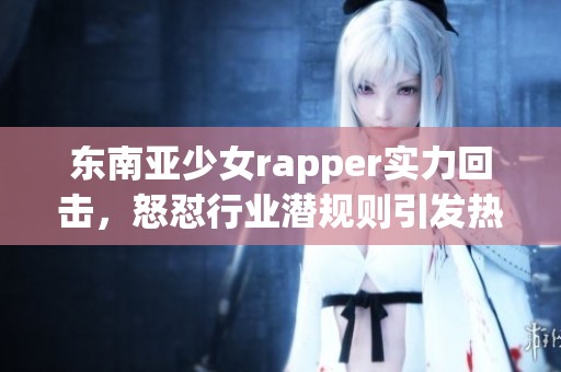 东南亚少女rapper实力回击，怒怼行业潜规则引发热议