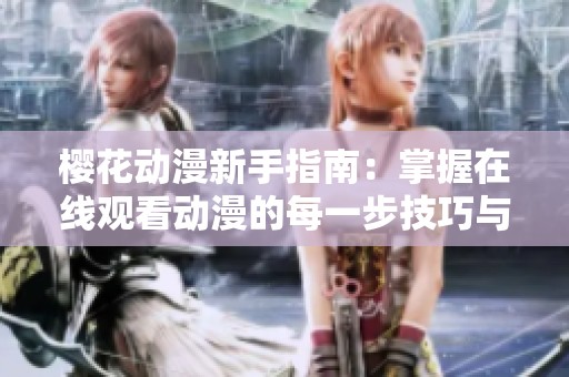 樱花动漫新手指南：掌握在线观看动漫的每一步技巧与秘籍