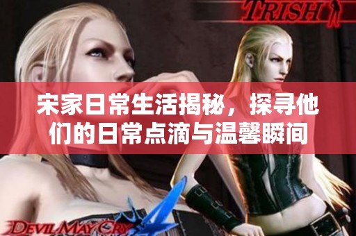 宋家日常生活揭秘，探寻他们的日常点滴与温馨瞬间