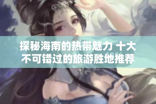 探秘海南的热带魅力 十大不可错过的旅游胜地推荐