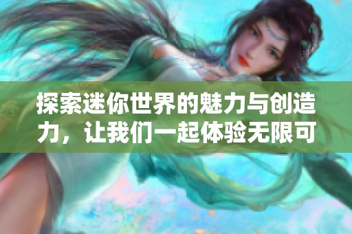 探索迷你世界的魅力与创造力，让我们一起体验无限可能的乐趣