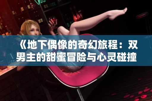 《地下偶像的奇幻旅程：双男主的甜蜜冒险与心灵碰撞》