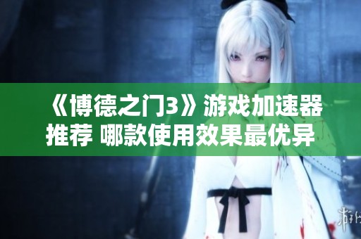 《博德之门3》游戏加速器推荐 哪款使用效果最优异