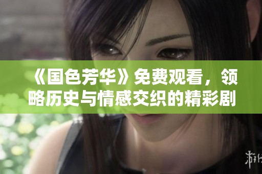 《国色芳华》免费观看，领略历史与情感交织的精彩剧集