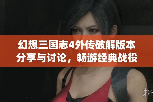 幻想三国志4外传破解版本分享与讨论，畅游经典战役的乐趣